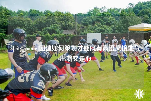 宁波团建如何策划才能既有高度又接地气出彩又走心