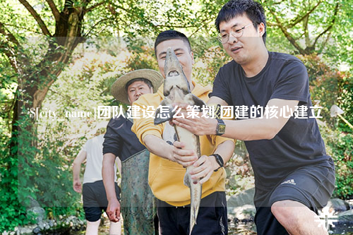 宁波团队建设怎么策划 团建的核心建立